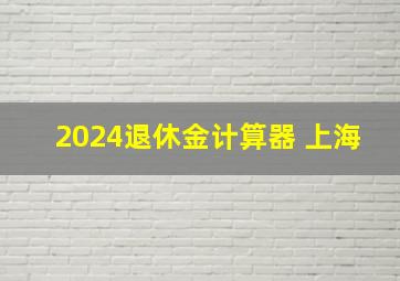 2024退休金计算器 上海